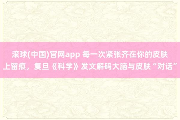 滚球(中国)官网app 每一次紧张齐在你的皮肤上留痕，复旦《科学》发文解码大脑与皮肤“对话”