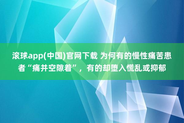 滚球app(中国)官网下载 为何有的慢性痛苦患者“痛并空隙着”，有的却堕入慌乱或抑郁
