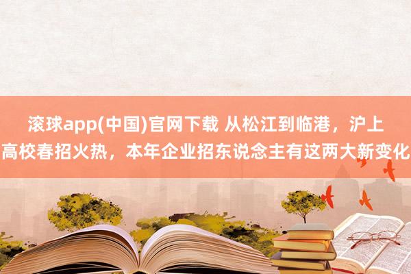 滚球app(中国)官网下载 从松江到临港，沪上高校春招火热，本年企业招东说念主有这两大新变化