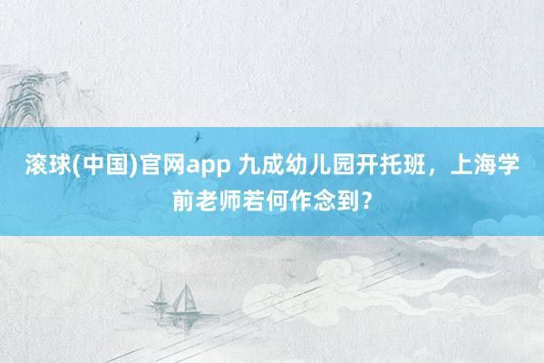 滚球(中国)官网app 九成幼儿园开托班，上海学前老师若何作念到？