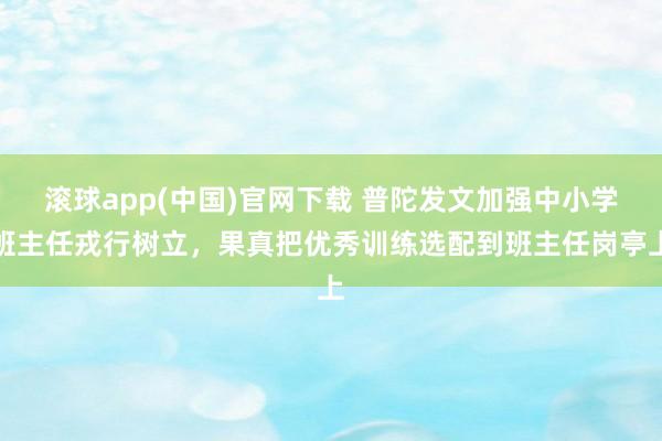 滚球app(中国)官网下载 普陀发文加强中小学班主任戎行树立，果真把优秀训练选配到班主任岗亭上