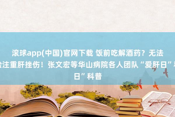 滚球app(中国)官网下载 饭前吃解酒药？无法灵验注重肝挫伤！张文宏等华山病院各人团队“爱肝日”科普