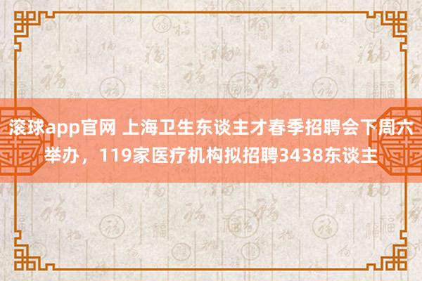 滚球app官网 上海卫生东谈主才春季招聘会下周六举办，119家医疗机构拟招聘3438东谈主