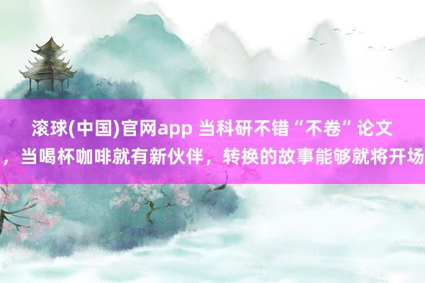 滚球(中国)官网app 当科研不错“不卷”论文，当喝杯咖啡就有新伙伴，转换的故事能够就将开场