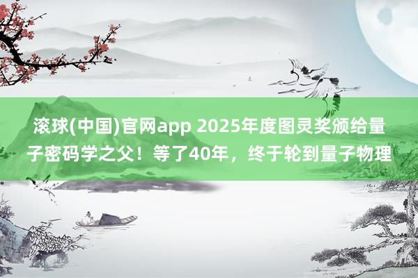 滚球(中国)官网app 2025年度图灵奖颁给量子密码学之父！等了40年，终于轮到量子物理