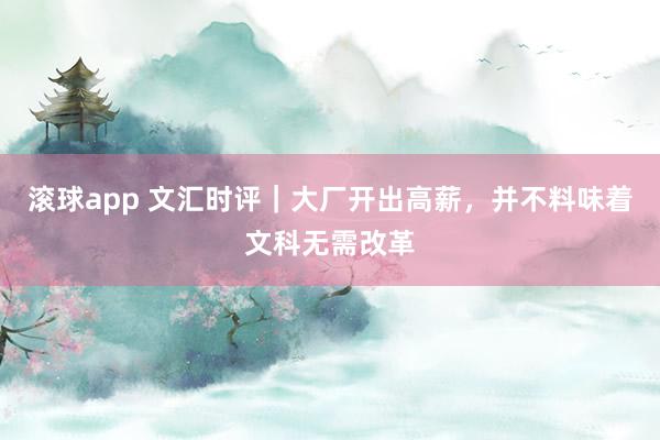 滚球app 文汇时评｜大厂开出高薪，并不料味着文科无需改革