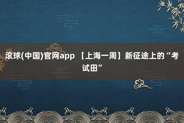滚球(中国)官网app 【上海一周】新征途上的“考试田”