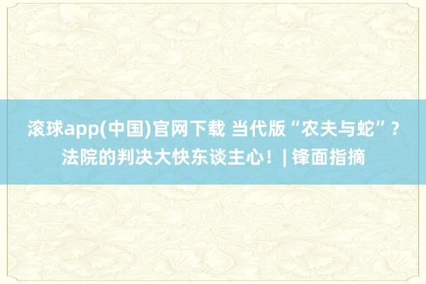 滚球app(中国)官网下载 当代版“农夫与蛇”？法院的判决大快东谈主心！| 锋面指摘