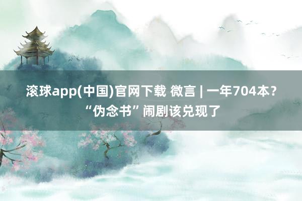 滚球app(中国)官网下载 微言 | 一年704本？“伪念书”闹剧该兑现了