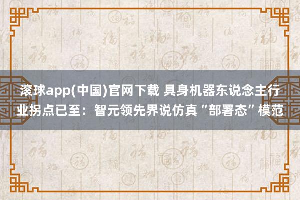 滚球app(中国)官网下载 具身机器东说念主行业拐点已至：智元领先界说仿真“部署态”模范