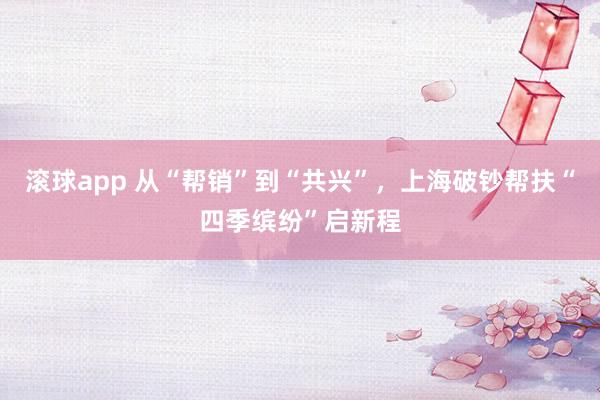 滚球app 从“帮销”到“共兴”，上海破钞帮扶“四季缤纷”启新程