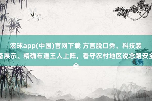 滚球app(中国)官网下载 方言脱口秀、科技装备展示、精确布道王人上阵，看守农村地区说念路安全