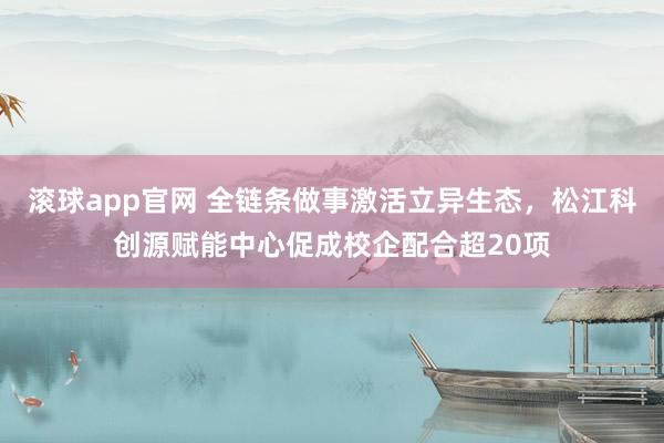 滚球app官网 全链条做事激活立异生态，松江科创源赋能中心促成校企配合超20项