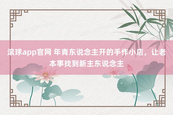 滚球app官网 年青东说念主开的手作小店，让老本事找到新主东说念主