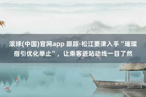 滚球(中国)官网app 跟踪·松江要津入手“璀璨指引优化举止”，让乘客进站动线一目了然