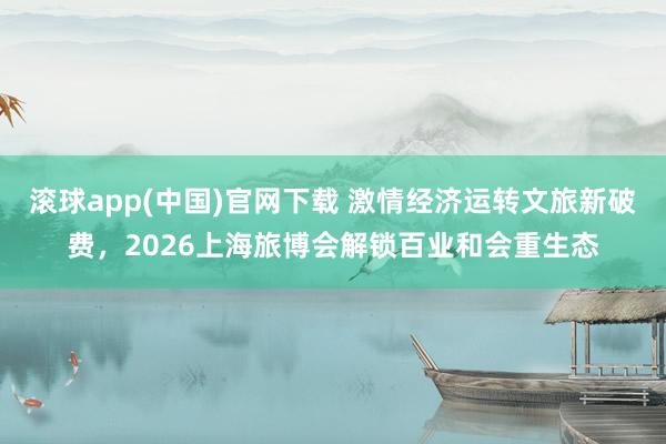 滚球app(中国)官网下载 激情经济运转文旅新破费，2026上海旅博会解锁百业和会重生态