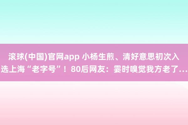 滚球(中国)官网app 小杨生煎、清好意思初次入选上海“老字号”！80后网友：霎时嗅觉我方老了…