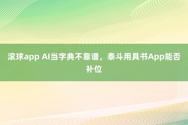 滚球app AI当字典不靠谱，泰斗用具书App能否补位