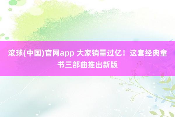 滚球(中国)官网app 大家销量过亿！这套经典童书三部曲推出新版