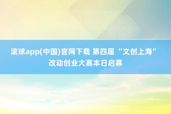 滚球app(中国)官网下载 第四届 “文创上海” 改动创业大赛本日启幕
