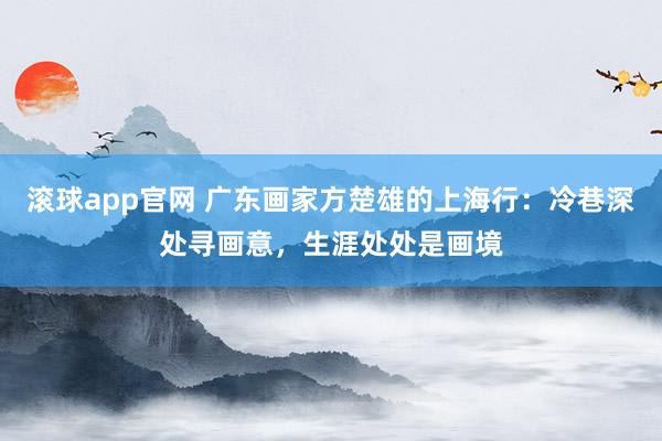 滚球app官网 广东画家方楚雄的上海行：冷巷深处寻画意，生涯处处是画境