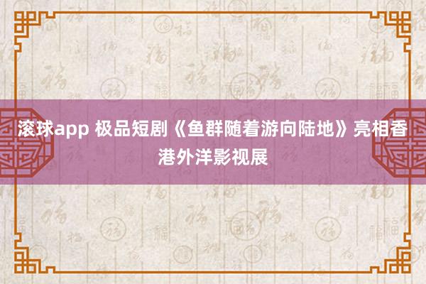 滚球app 极品短剧《鱼群随着游向陆地》亮相香港外洋影视展