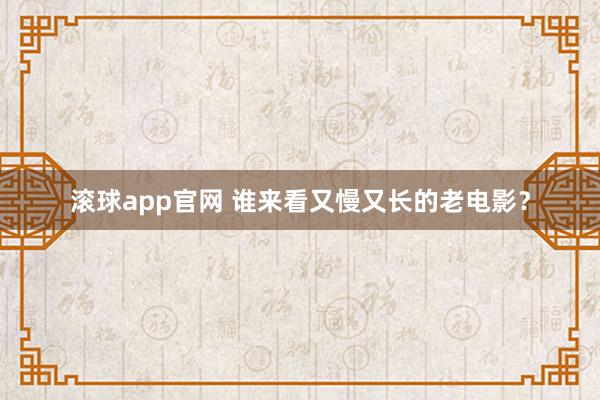 滚球app官网 谁来看又慢又长的老电影？