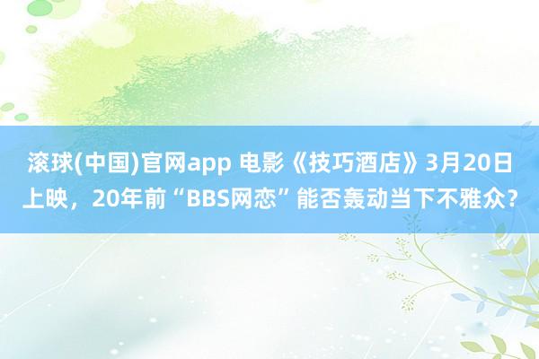 滚球(中国)官网app 电影《技巧酒店》3月20日上映，20年前“BBS网恋”能否轰动当下不雅众？