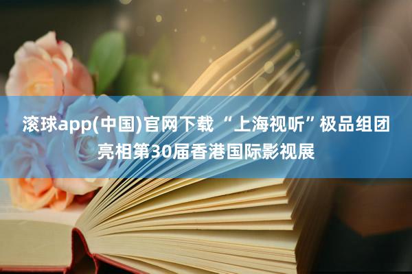 滚球app(中国)官网下载 “上海视听”极品组团亮相第30届香港国际影视展