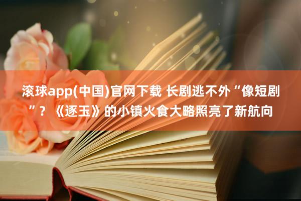 滚球app(中国)官网下载 长剧逃不外“像短剧”？《逐玉》的小镇火食大略照亮了新航向