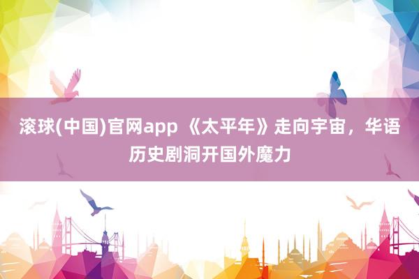 滚球(中国)官网app 《太平年》走向宇宙，华语历史剧洞开国外魔力