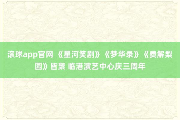 滚球app官网 《星河笑剧》《梦华录》《费解梨园》皆聚 临港演艺中心庆三周年