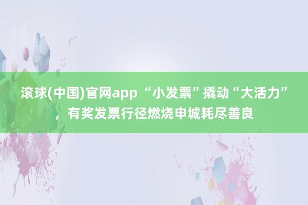 滚球(中国)官网app “小发票”撬动“大活力”，有奖发票行径燃烧申城耗尽善良