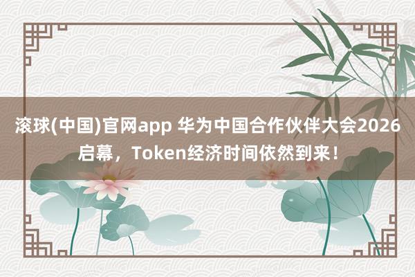 滚球(中国)官网app 华为中国合作伙伴大会2026启幕，Token经济时间依然到来！