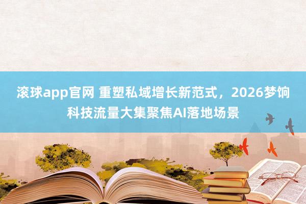 滚球app官网 重塑私域增长新范式，2026梦饷科技流量大集聚焦AI落地场景