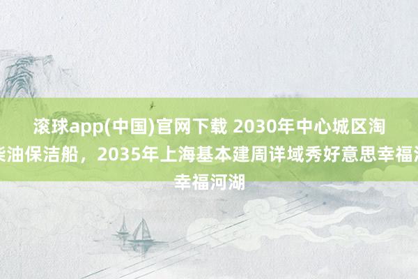 滚球app(中国)官网下载 2030年中心城区淘汰柴油保洁船，2035年上海基本建周详域秀好意思幸福河湖