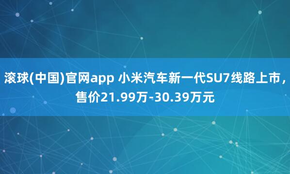滚球(中国)官网app 小米汽车新一代SU7线路上市，售价21.99万-30.39万元