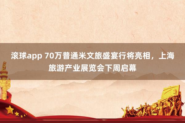 滚球app 70万普通米文旅盛宴行将亮相，上海旅游产业展览会下周启幕