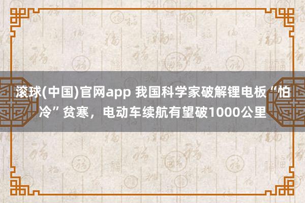 滚球(中国)官网app 我国科学家破解锂电板“怕冷”贫寒，电动车续航有望破1000公里
