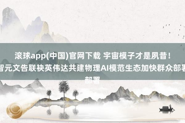 滚球app(中国)官网下载 宇宙模子才是夙昔！智元文告联袂英伟达共建物理AI模范生态加快群众部署