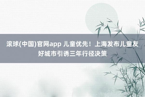 滚球(中国)官网app 儿童优先！上海发布儿童友好城市引诱三年行径决策