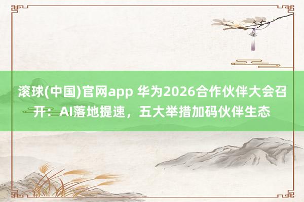 滚球(中国)官网app 华为2026合作伙伴大会召开：AI落地提速，五大举措加码伙伴生态