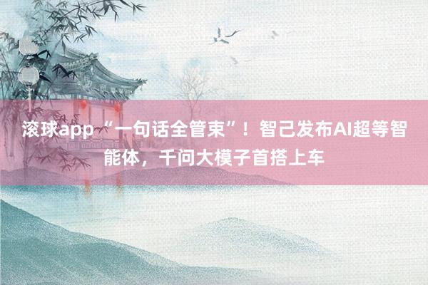滚球app “一句话全管束”！智己发布AI超等智能体，千问大模子首搭上车