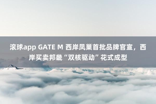滚球app GATE M 西岸凤巢首批品牌官宣，西岸买卖邦畿“双核驱动”花式成型