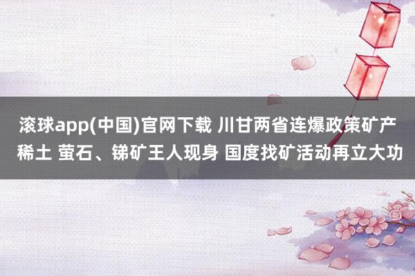 滚球app(中国)官网下载 川甘两省连爆政策矿产 稀土 萤石、锑矿王人现身 国度找矿活动再立大功