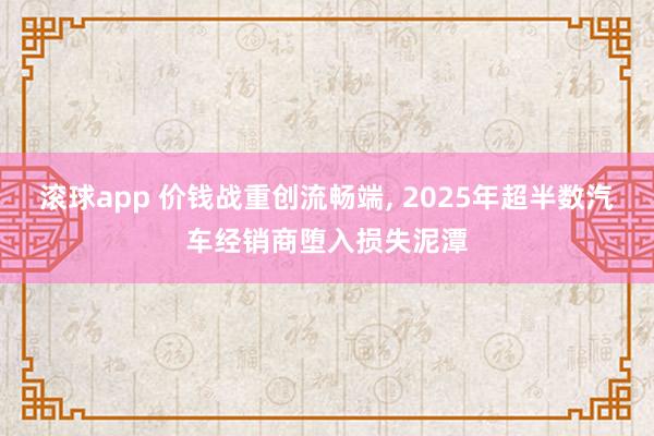滚球app 价钱战重创流畅端, 2025年超半数汽车经销商堕入损失泥潭