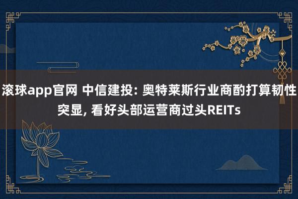 滚球app官网 中信建投: 奥特莱斯行业商酌打算韧性突显, 看好头部运营商过头REITs