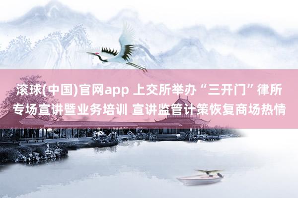 滚球(中国)官网app 上交所举办“三开门”律所专场宣讲暨业务培训 宣讲监管计策恢复商场热情