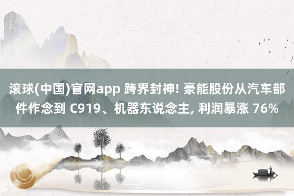 滚球(中国)官网app 跨界封神! 豪能股份从汽车部件作念到 C919、机器东说念主, 利润暴涨 76%