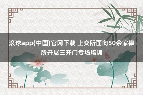 滚球app(中国)官网下载 上交所面向50余家律所开展三开门专场培训